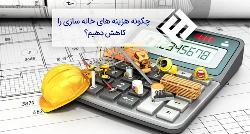 چگونه هزینه‌ های خانه سازی را کاهش دهیم؟